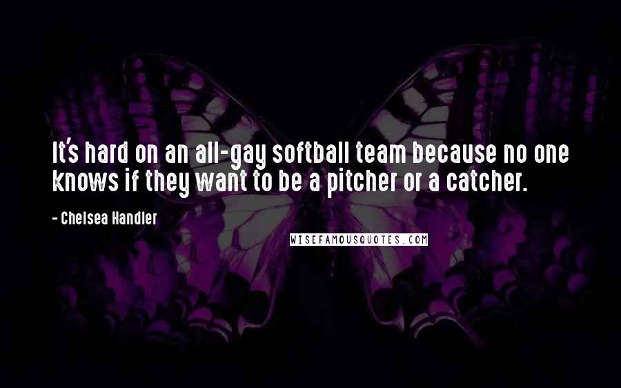 Chelsea Handler Quotes: It's hard on an all-gay softball team because no one knows if they want to be a pitcher or a catcher.