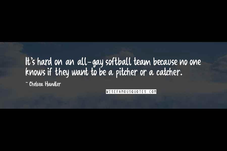 Chelsea Handler Quotes: It's hard on an all-gay softball team because no one knows if they want to be a pitcher or a catcher.