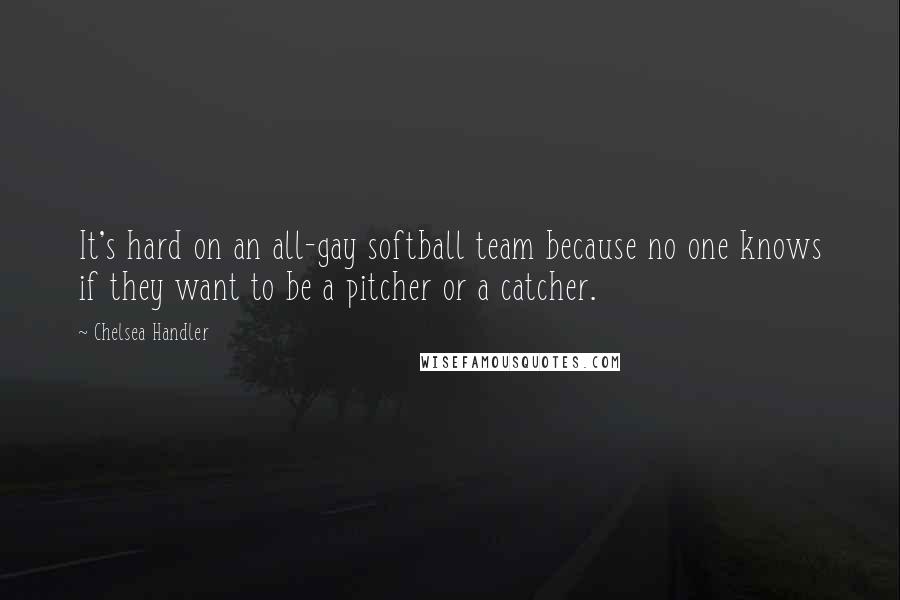 Chelsea Handler Quotes: It's hard on an all-gay softball team because no one knows if they want to be a pitcher or a catcher.