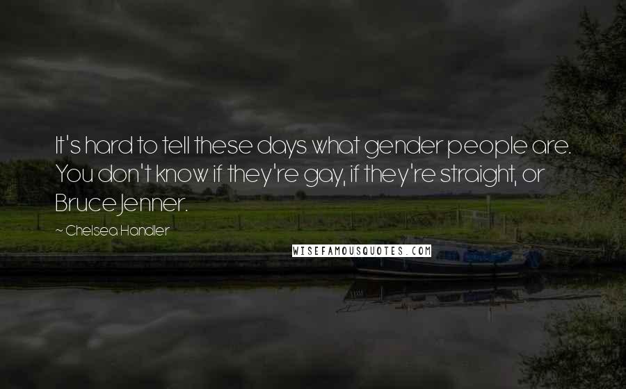 Chelsea Handler Quotes: It's hard to tell these days what gender people are. You don't know if they're gay, if they're straight, or Bruce Jenner.