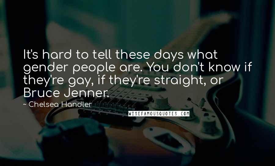 Chelsea Handler Quotes: It's hard to tell these days what gender people are. You don't know if they're gay, if they're straight, or Bruce Jenner.
