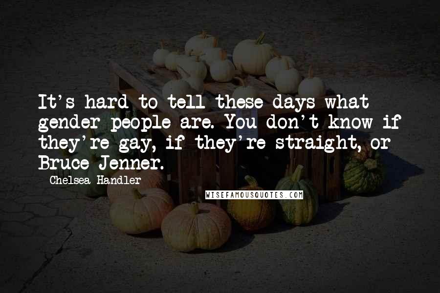 Chelsea Handler Quotes: It's hard to tell these days what gender people are. You don't know if they're gay, if they're straight, or Bruce Jenner.