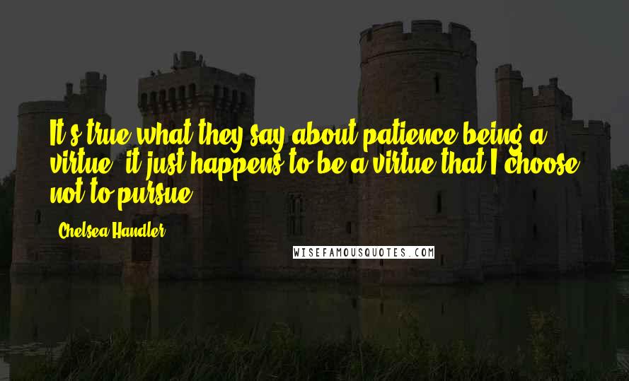 Chelsea Handler Quotes: It's true what they say about patience being a virtue; it just happens to be a virtue that I choose not to pursue.