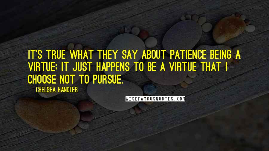 Chelsea Handler Quotes: It's true what they say about patience being a virtue; it just happens to be a virtue that I choose not to pursue.