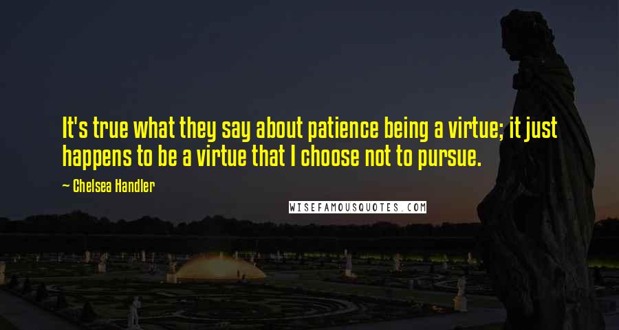 Chelsea Handler Quotes: It's true what they say about patience being a virtue; it just happens to be a virtue that I choose not to pursue.