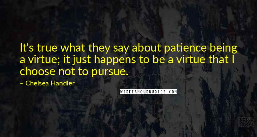 Chelsea Handler Quotes: It's true what they say about patience being a virtue; it just happens to be a virtue that I choose not to pursue.