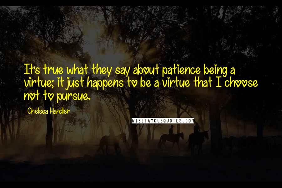 Chelsea Handler Quotes: It's true what they say about patience being a virtue; it just happens to be a virtue that I choose not to pursue.