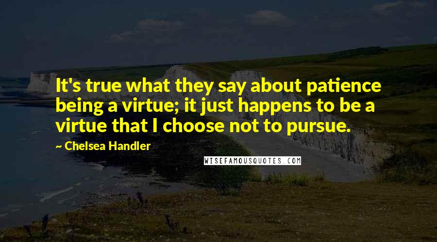 Chelsea Handler Quotes: It's true what they say about patience being a virtue; it just happens to be a virtue that I choose not to pursue.