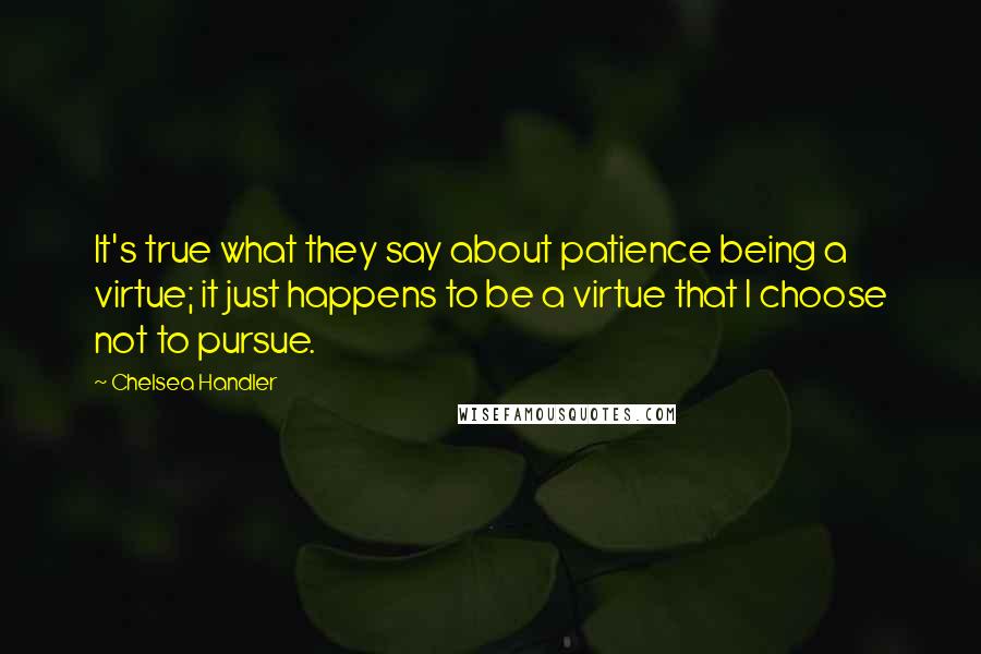 Chelsea Handler Quotes: It's true what they say about patience being a virtue; it just happens to be a virtue that I choose not to pursue.