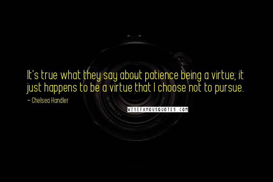 Chelsea Handler Quotes: It's true what they say about patience being a virtue; it just happens to be a virtue that I choose not to pursue.