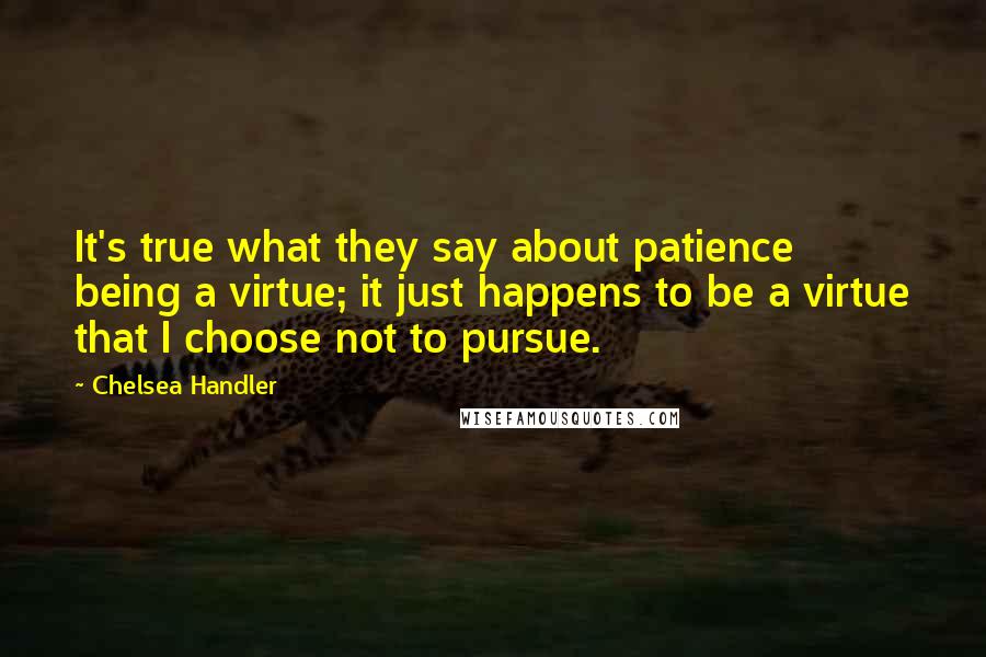 Chelsea Handler Quotes: It's true what they say about patience being a virtue; it just happens to be a virtue that I choose not to pursue.