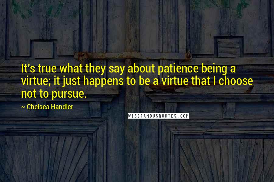 Chelsea Handler Quotes: It's true what they say about patience being a virtue; it just happens to be a virtue that I choose not to pursue.