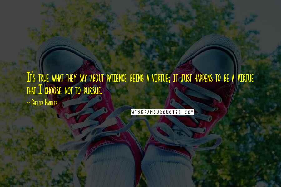 Chelsea Handler Quotes: It's true what they say about patience being a virtue; it just happens to be a virtue that I choose not to pursue.