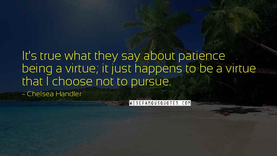 Chelsea Handler Quotes: It's true what they say about patience being a virtue; it just happens to be a virtue that I choose not to pursue.