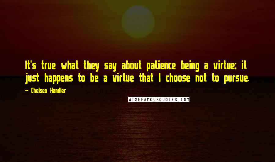 Chelsea Handler Quotes: It's true what they say about patience being a virtue; it just happens to be a virtue that I choose not to pursue.