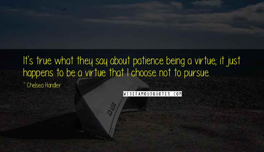 Chelsea Handler Quotes: It's true what they say about patience being a virtue; it just happens to be a virtue that I choose not to pursue.