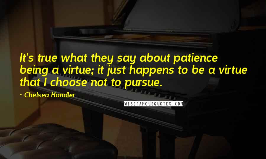 Chelsea Handler Quotes: It's true what they say about patience being a virtue; it just happens to be a virtue that I choose not to pursue.