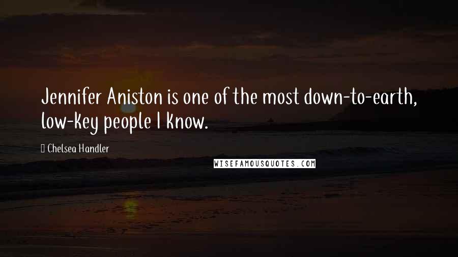 Chelsea Handler Quotes: Jennifer Aniston is one of the most down-to-earth, low-key people I know.