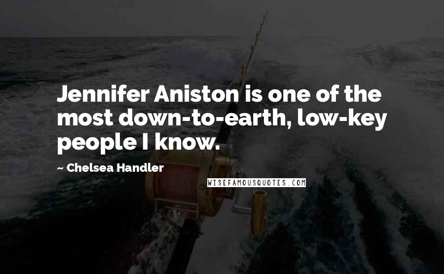 Chelsea Handler Quotes: Jennifer Aniston is one of the most down-to-earth, low-key people I know.