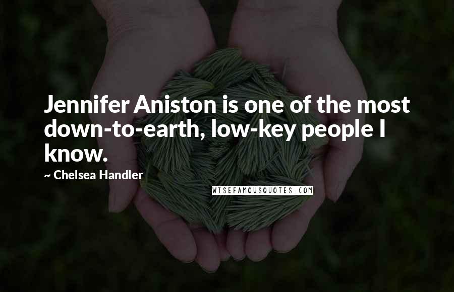 Chelsea Handler Quotes: Jennifer Aniston is one of the most down-to-earth, low-key people I know.