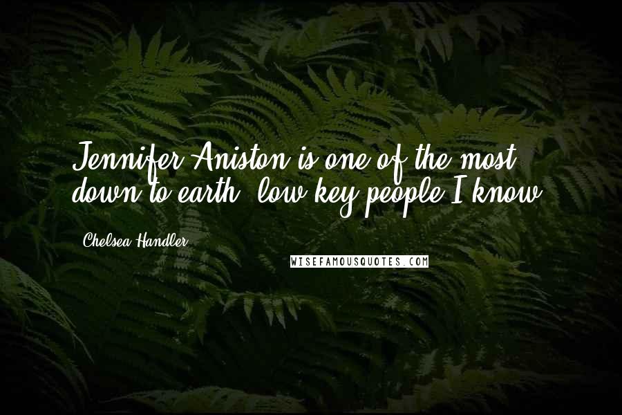 Chelsea Handler Quotes: Jennifer Aniston is one of the most down-to-earth, low-key people I know.