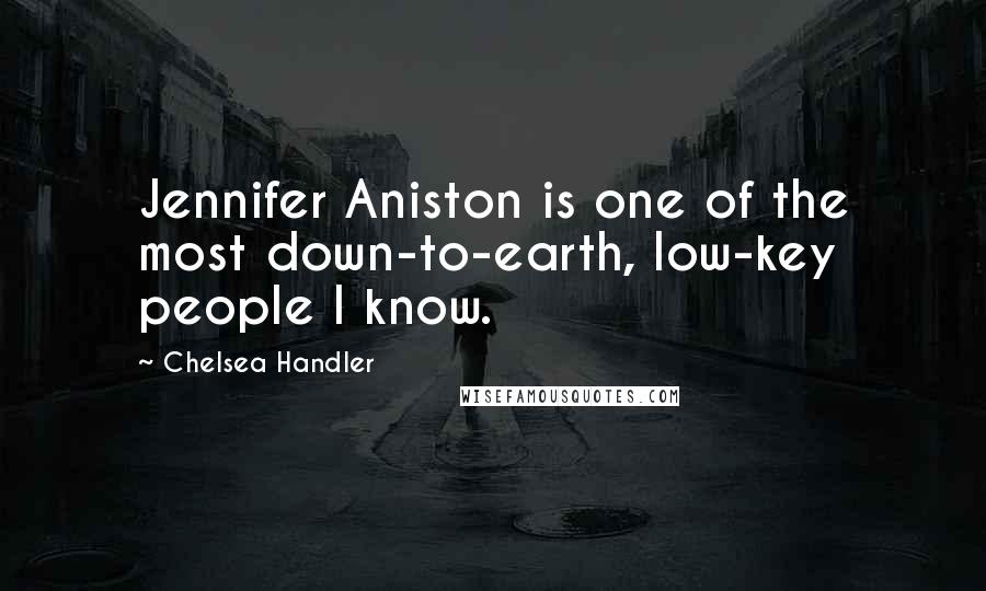 Chelsea Handler Quotes: Jennifer Aniston is one of the most down-to-earth, low-key people I know.