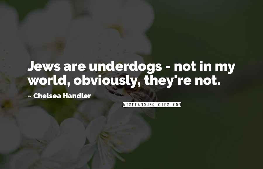 Chelsea Handler Quotes: Jews are underdogs - not in my world, obviously, they're not.