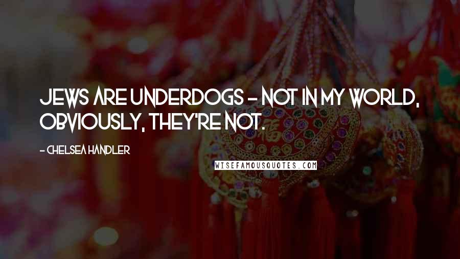 Chelsea Handler Quotes: Jews are underdogs - not in my world, obviously, they're not.