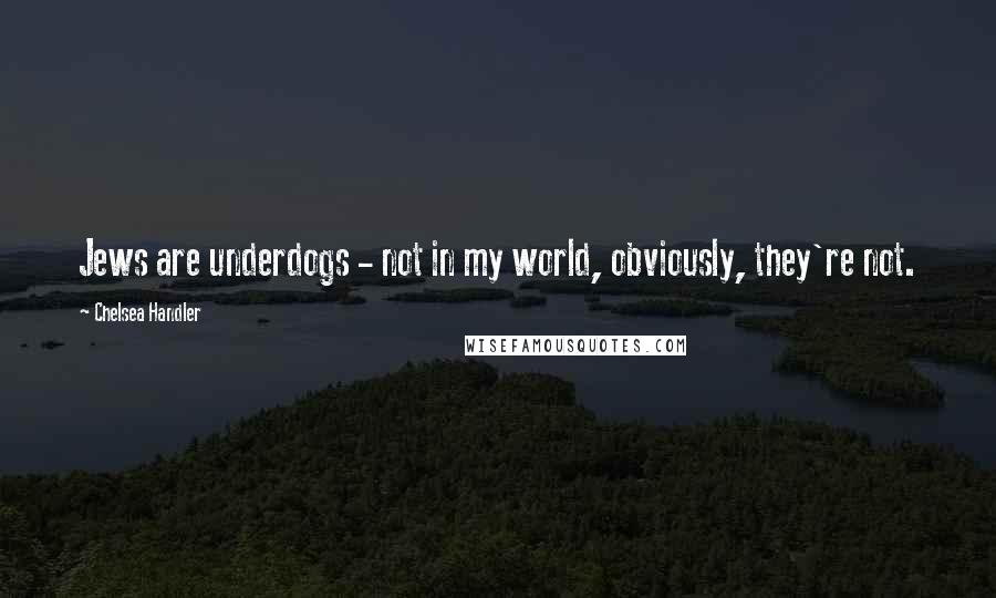 Chelsea Handler Quotes: Jews are underdogs - not in my world, obviously, they're not.
