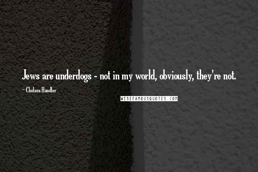 Chelsea Handler Quotes: Jews are underdogs - not in my world, obviously, they're not.