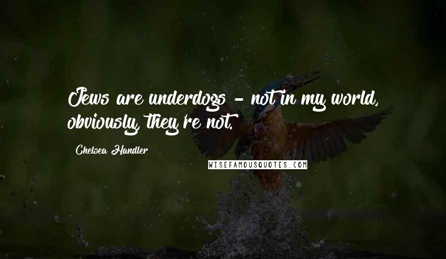 Chelsea Handler Quotes: Jews are underdogs - not in my world, obviously, they're not.