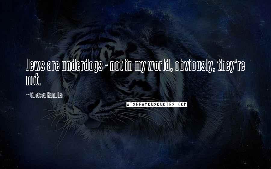 Chelsea Handler Quotes: Jews are underdogs - not in my world, obviously, they're not.
