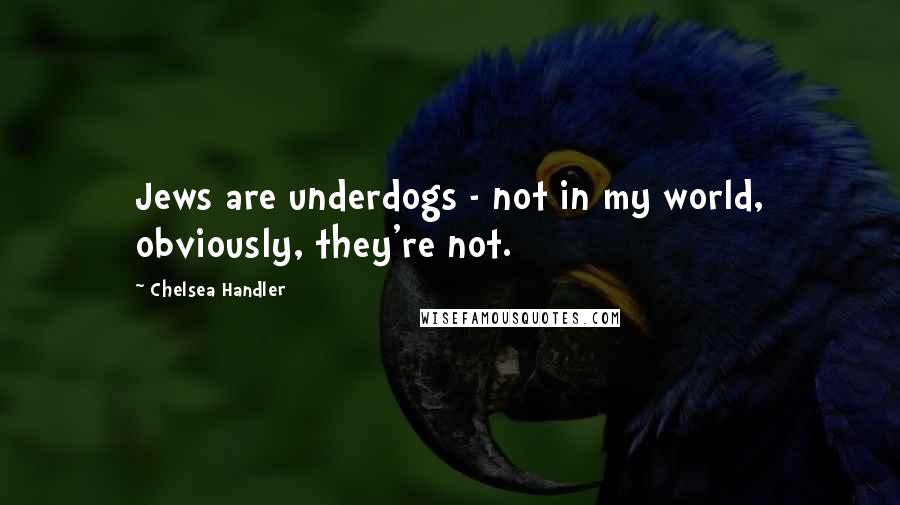 Chelsea Handler Quotes: Jews are underdogs - not in my world, obviously, they're not.