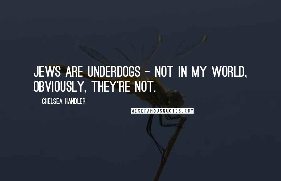 Chelsea Handler Quotes: Jews are underdogs - not in my world, obviously, they're not.