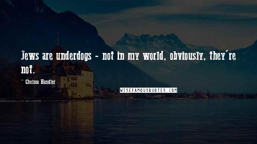 Chelsea Handler Quotes: Jews are underdogs - not in my world, obviously, they're not.