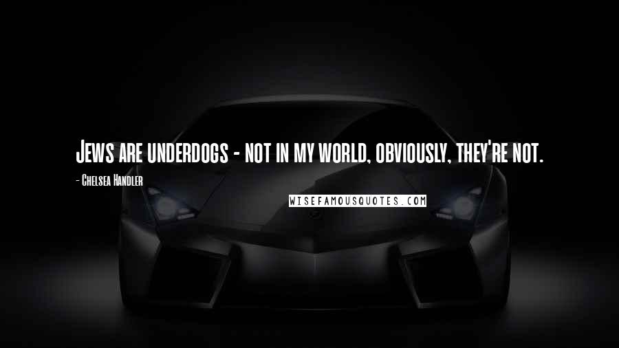 Chelsea Handler Quotes: Jews are underdogs - not in my world, obviously, they're not.