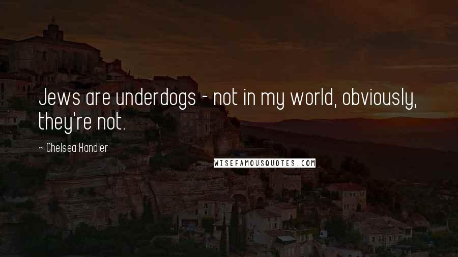 Chelsea Handler Quotes: Jews are underdogs - not in my world, obviously, they're not.