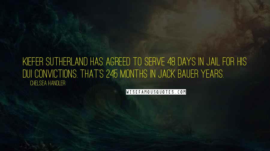 Chelsea Handler Quotes: Kiefer Sutherland has agreed to serve 48 days in jail for his DUI convictions. That's 245 months in Jack Bauer years.