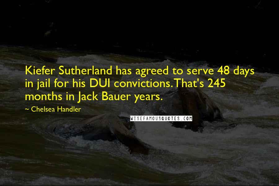 Chelsea Handler Quotes: Kiefer Sutherland has agreed to serve 48 days in jail for his DUI convictions. That's 245 months in Jack Bauer years.