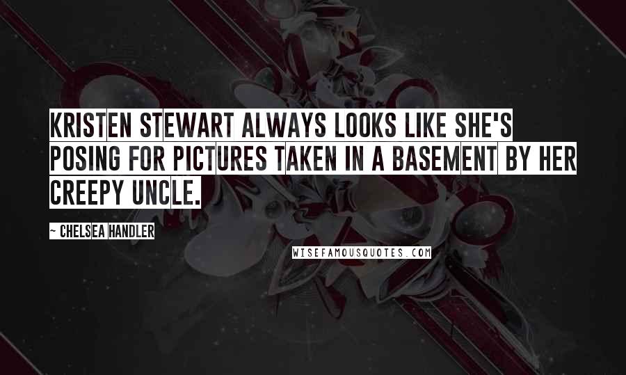 Chelsea Handler Quotes: Kristen Stewart always looks like she's posing for pictures taken in a basement by her creepy uncle.