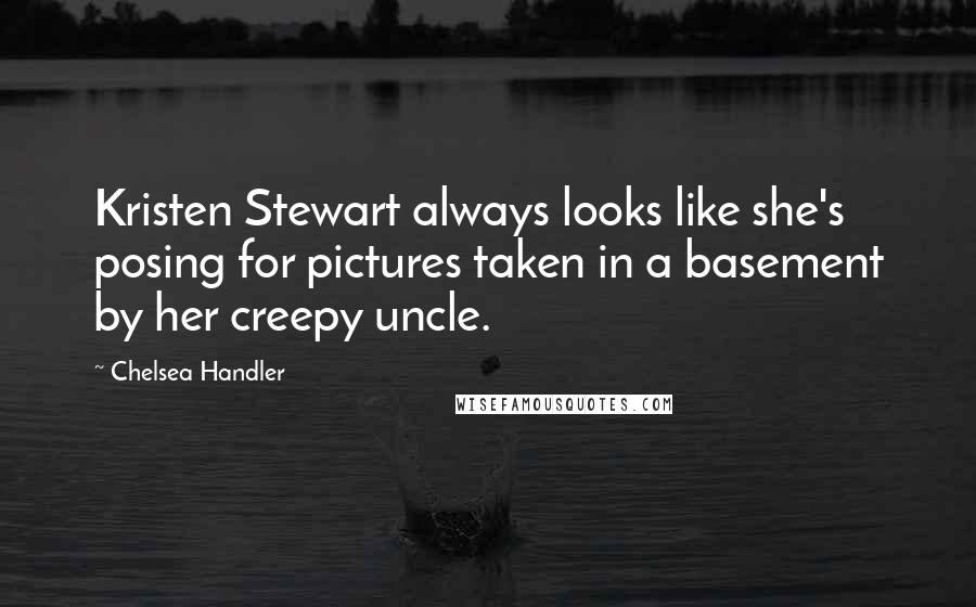 Chelsea Handler Quotes: Kristen Stewart always looks like she's posing for pictures taken in a basement by her creepy uncle.