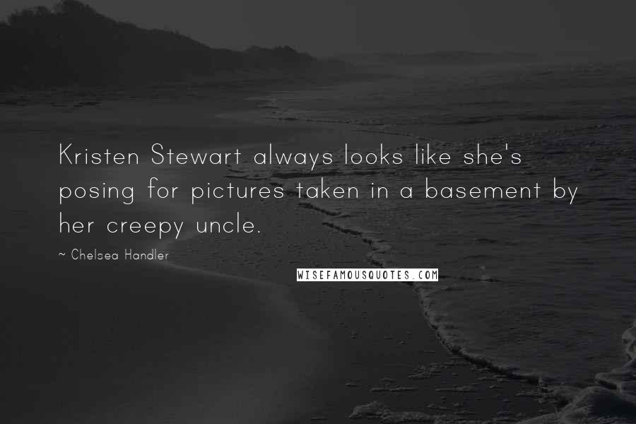 Chelsea Handler Quotes: Kristen Stewart always looks like she's posing for pictures taken in a basement by her creepy uncle.