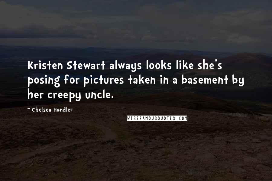 Chelsea Handler Quotes: Kristen Stewart always looks like she's posing for pictures taken in a basement by her creepy uncle.