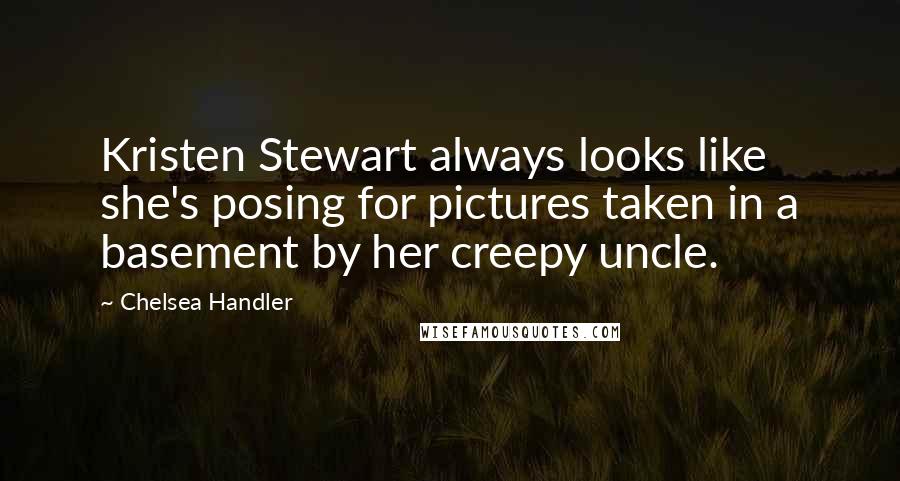 Chelsea Handler Quotes: Kristen Stewart always looks like she's posing for pictures taken in a basement by her creepy uncle.