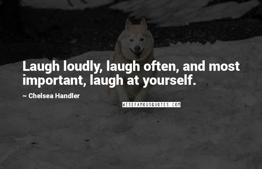 Chelsea Handler Quotes: Laugh loudly, laugh often, and most important, laugh at yourself.