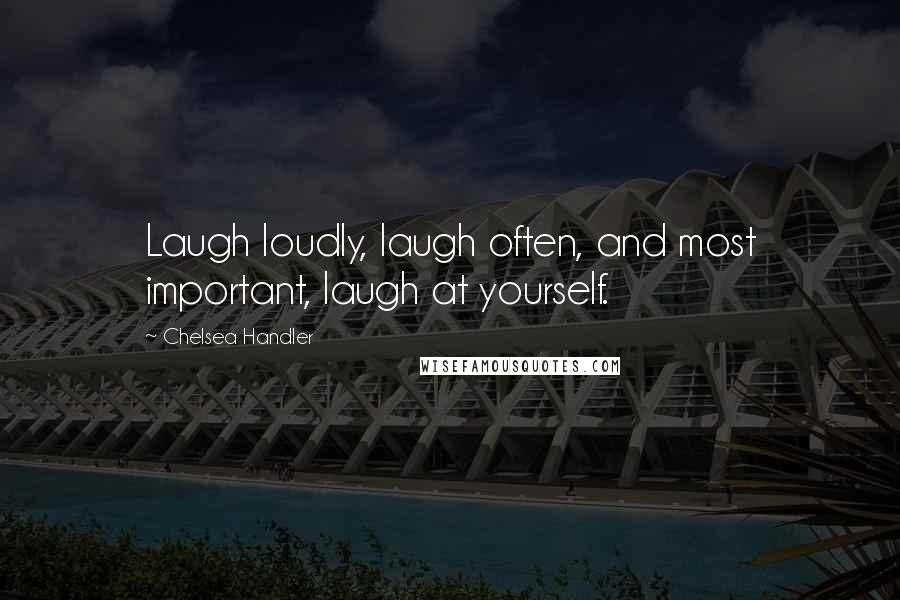 Chelsea Handler Quotes: Laugh loudly, laugh often, and most important, laugh at yourself.