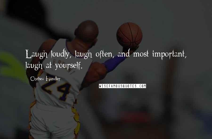 Chelsea Handler Quotes: Laugh loudly, laugh often, and most important, laugh at yourself.