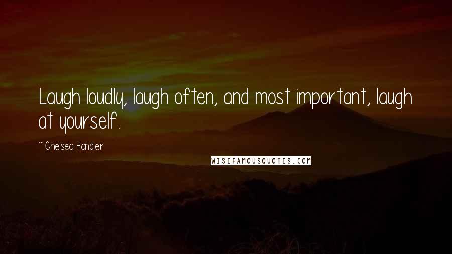 Chelsea Handler Quotes: Laugh loudly, laugh often, and most important, laugh at yourself.