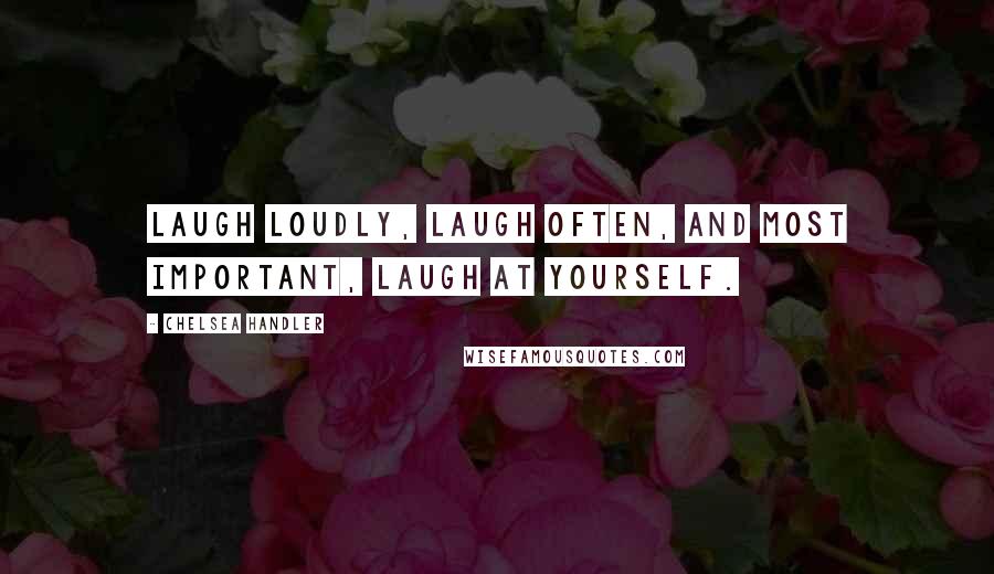 Chelsea Handler Quotes: Laugh loudly, laugh often, and most important, laugh at yourself.