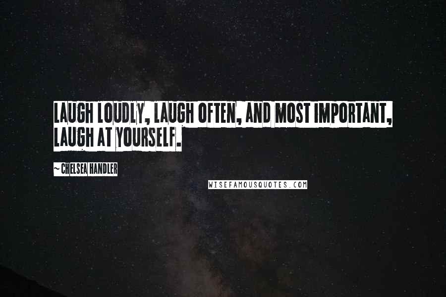 Chelsea Handler Quotes: Laugh loudly, laugh often, and most important, laugh at yourself.